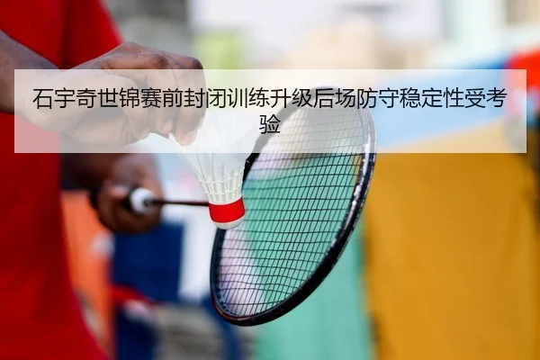 石宇奇世锦赛前封闭训练升级后场防守稳定性受考验 | FHSPORTS