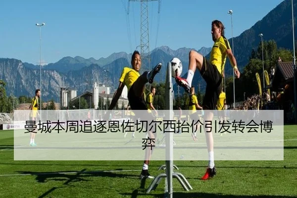 曼城本周追逐恩佐切尔西抬价引发转会博弈 | FHSPORTS