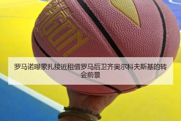 罗马诺曝蒙扎接近租借罗马后卫齐奥尔科夫斯基的转会前景 | FHSPORTS