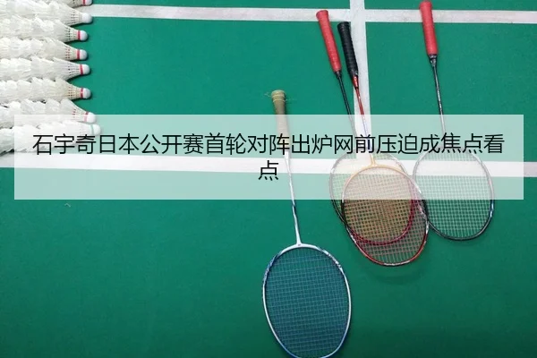 石宇奇日本公开赛首轮对阵出炉网前压迫成焦点看点 | FHSPORTS