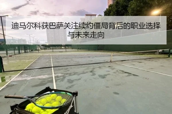 迪马尔科获巴萨关注续约僵局背后的职业选择与未来走向 | FHSPORTS