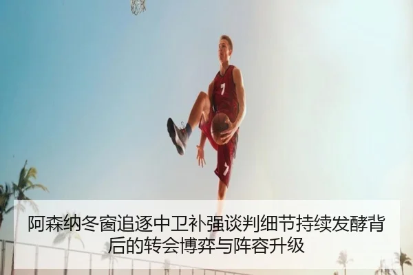 阿森纳冬窗追逐中卫补强谈判细节持续发酵背后的转会博弈与阵容升级 | FHSPORTS