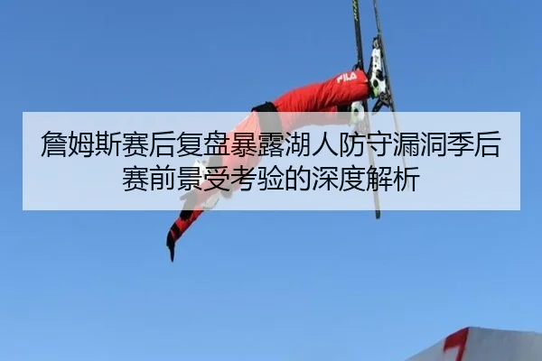 詹姆斯赛后复盘暴露湖人防守漏洞季后赛前景受考验的深度解析 | FHSPORTS