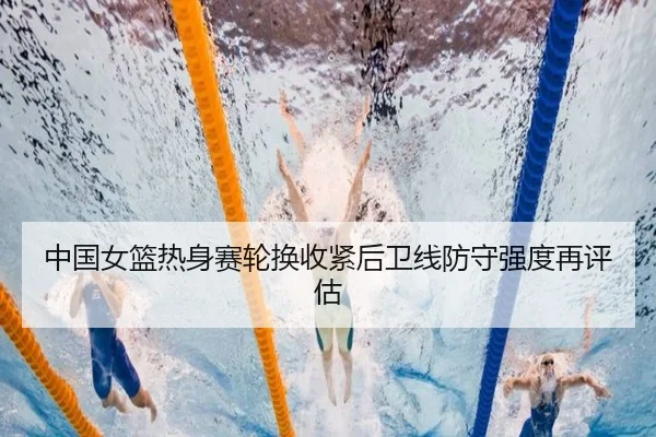 中国女篮热身赛轮换收紧后卫线防守强度再评估 | FHSPORTS